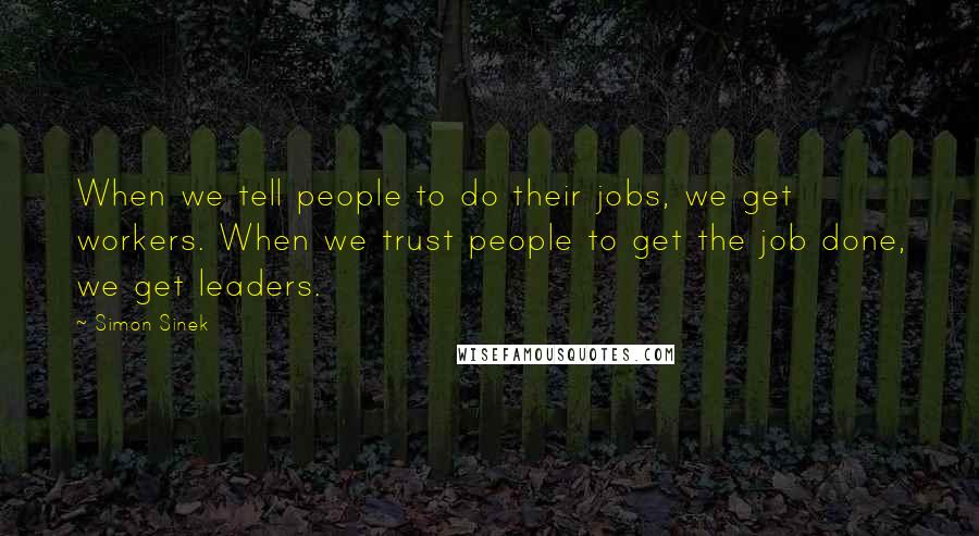 Simon Sinek Quotes: When we tell people to do their jobs, we get workers. When we trust people to get the job done, we get leaders.