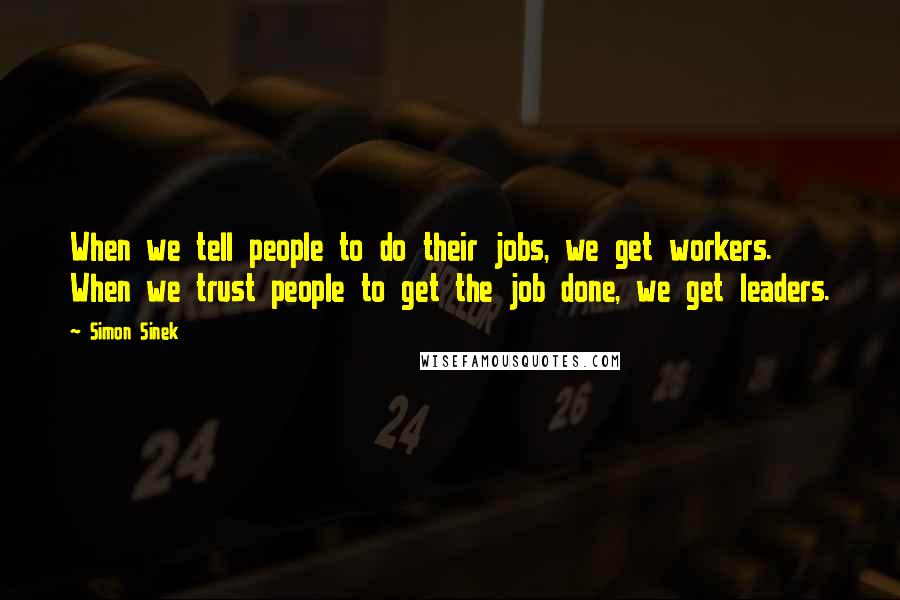 Simon Sinek Quotes: When we tell people to do their jobs, we get workers. When we trust people to get the job done, we get leaders.