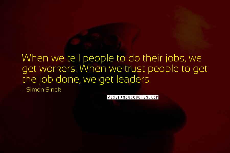 Simon Sinek Quotes: When we tell people to do their jobs, we get workers. When we trust people to get the job done, we get leaders.