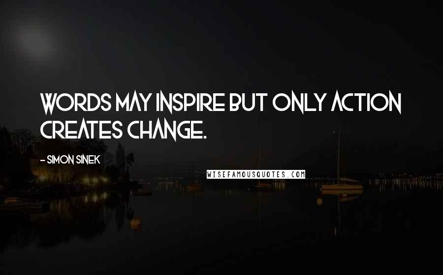 Simon Sinek Quotes: Words may inspire but only action creates change.