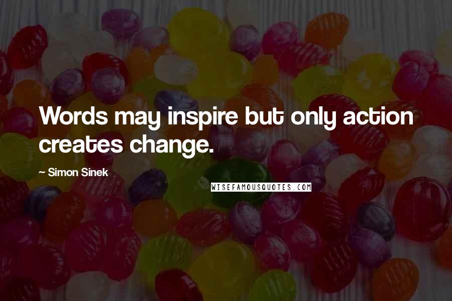 Simon Sinek Quotes: Words may inspire but only action creates change.