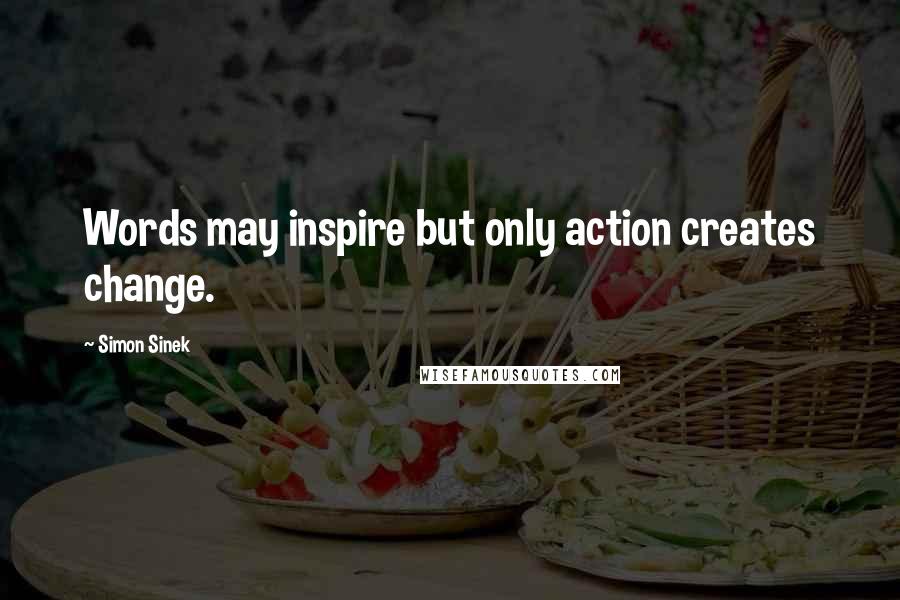 Simon Sinek Quotes: Words may inspire but only action creates change.