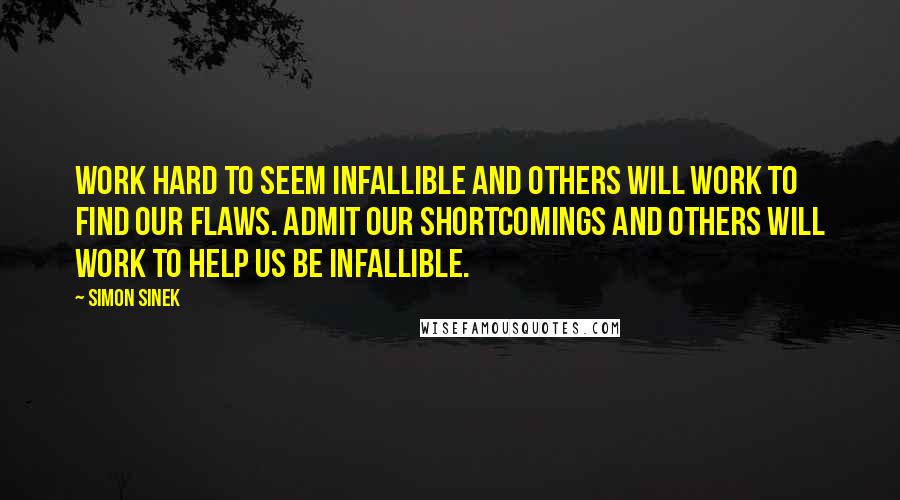 Simon Sinek Quotes: Work hard to seem infallible and others will work to find our flaws. Admit our shortcomings and others will work to help us be infallible.
