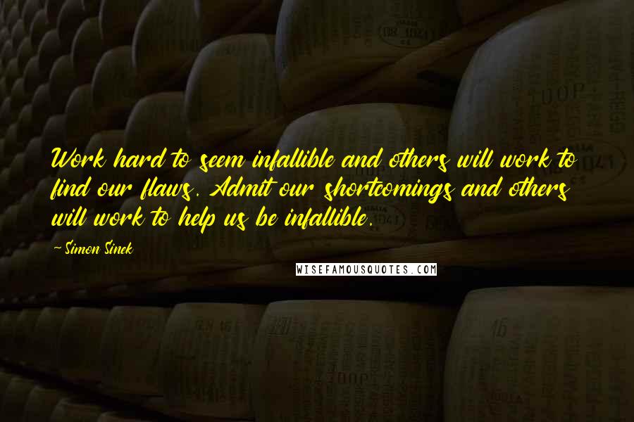 Simon Sinek Quotes: Work hard to seem infallible and others will work to find our flaws. Admit our shortcomings and others will work to help us be infallible.