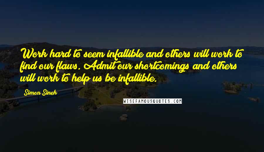 Simon Sinek Quotes: Work hard to seem infallible and others will work to find our flaws. Admit our shortcomings and others will work to help us be infallible.