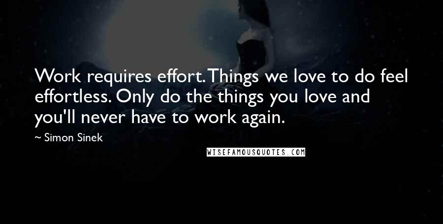 Simon Sinek Quotes: Work requires effort. Things we love to do feel effortless. Only do the things you love and you'll never have to work again.