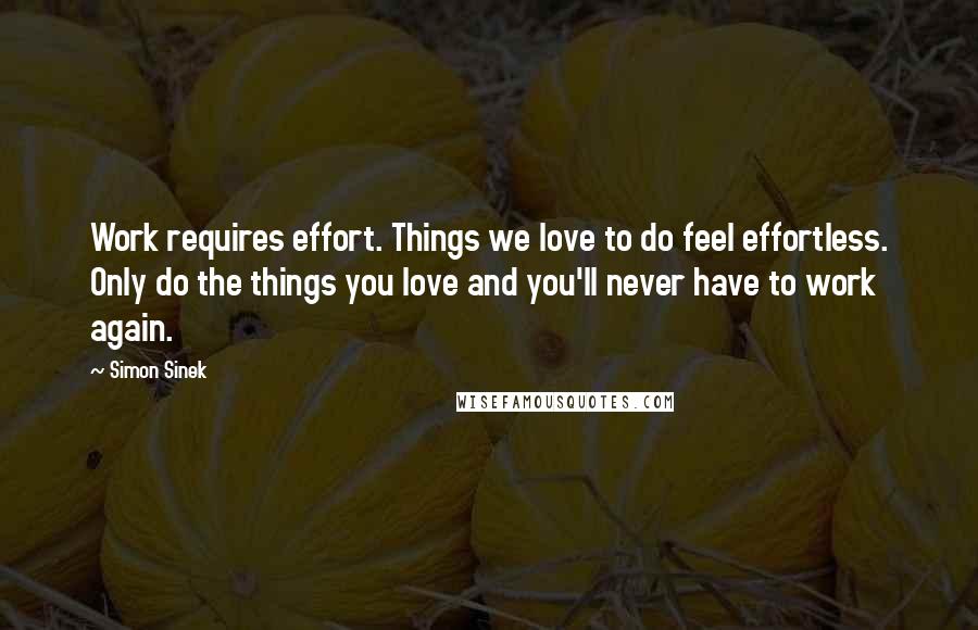 Simon Sinek Quotes: Work requires effort. Things we love to do feel effortless. Only do the things you love and you'll never have to work again.