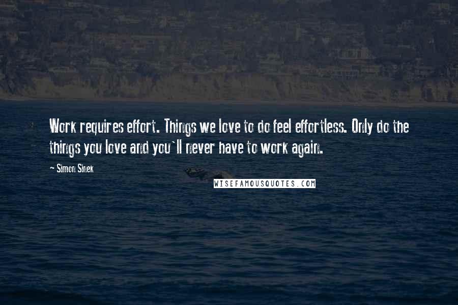 Simon Sinek Quotes: Work requires effort. Things we love to do feel effortless. Only do the things you love and you'll never have to work again.