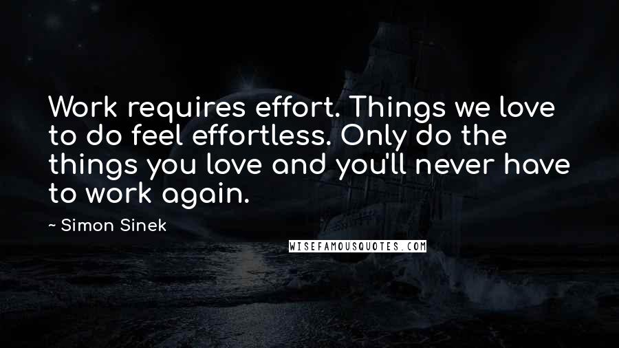 Simon Sinek Quotes: Work requires effort. Things we love to do feel effortless. Only do the things you love and you'll never have to work again.