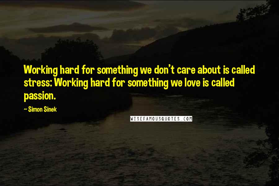 Simon Sinek Quotes: Working hard for something we don't care about is called stress: Working hard for something we love is called passion.