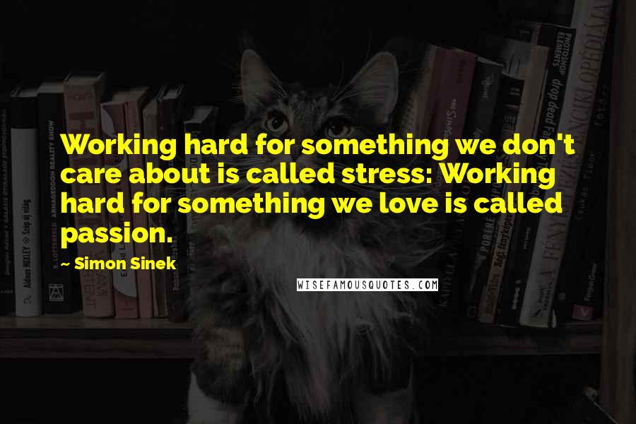 Simon Sinek Quotes: Working hard for something we don't care about is called stress: Working hard for something we love is called passion.