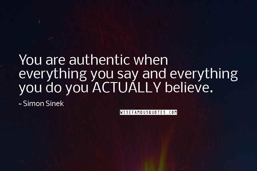 Simon Sinek Quotes: You are authentic when everything you say and everything you do you ACTUALLY believe.