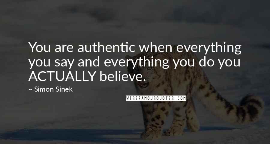 Simon Sinek Quotes: You are authentic when everything you say and everything you do you ACTUALLY believe.