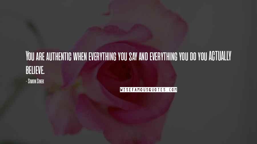 Simon Sinek Quotes: You are authentic when everything you say and everything you do you ACTUALLY believe.