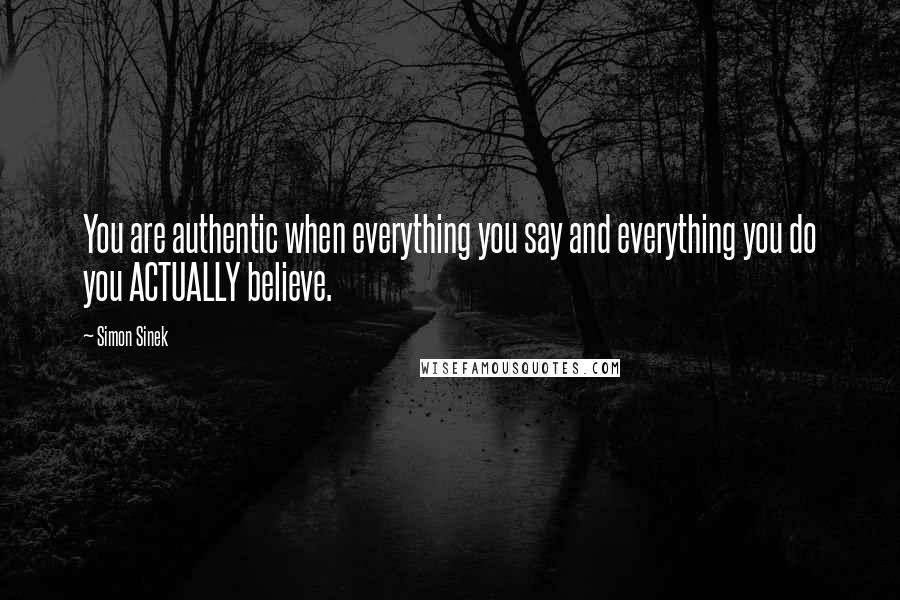 Simon Sinek Quotes: You are authentic when everything you say and everything you do you ACTUALLY believe.