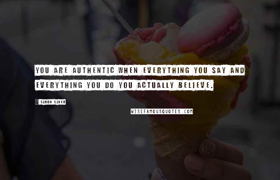 Simon Sinek Quotes: You are authentic when everything you say and everything you do you ACTUALLY believe.