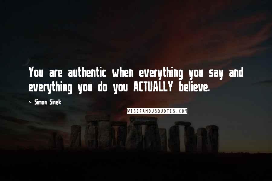 Simon Sinek Quotes: You are authentic when everything you say and everything you do you ACTUALLY believe.