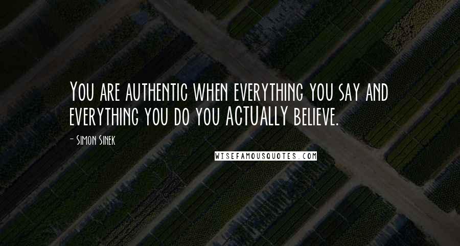 Simon Sinek Quotes: You are authentic when everything you say and everything you do you ACTUALLY believe.