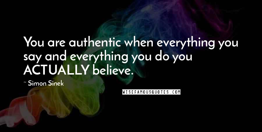 Simon Sinek Quotes: You are authentic when everything you say and everything you do you ACTUALLY believe.