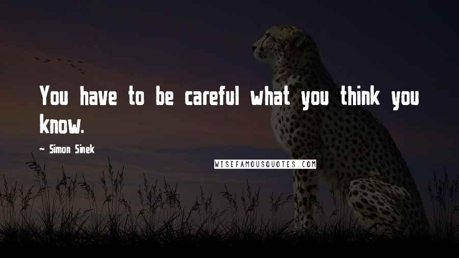 Simon Sinek Quotes: You have to be careful what you think you know.