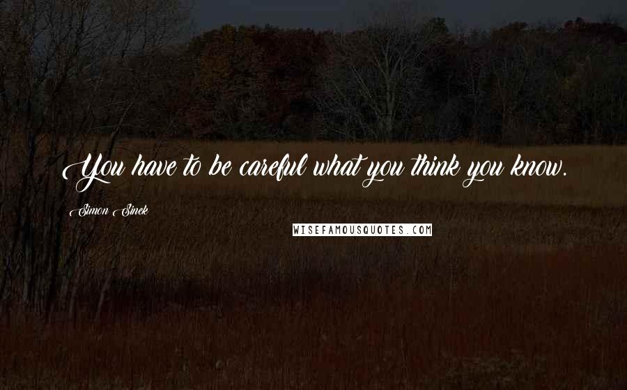 Simon Sinek Quotes: You have to be careful what you think you know.