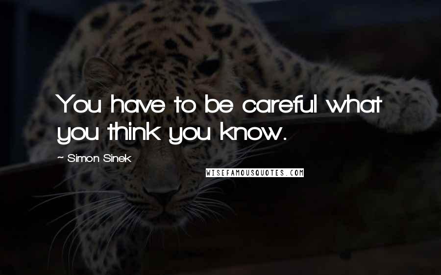 Simon Sinek Quotes: You have to be careful what you think you know.