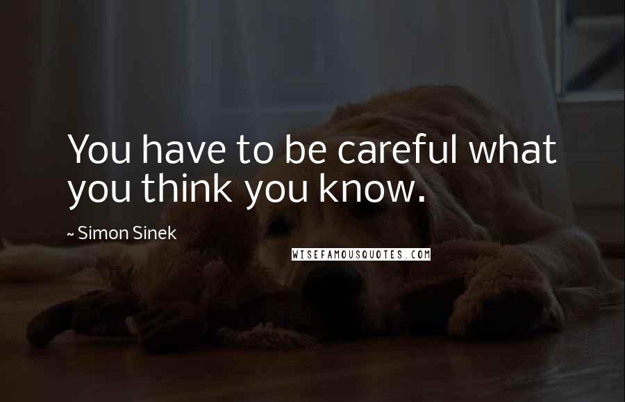 Simon Sinek Quotes: You have to be careful what you think you know.