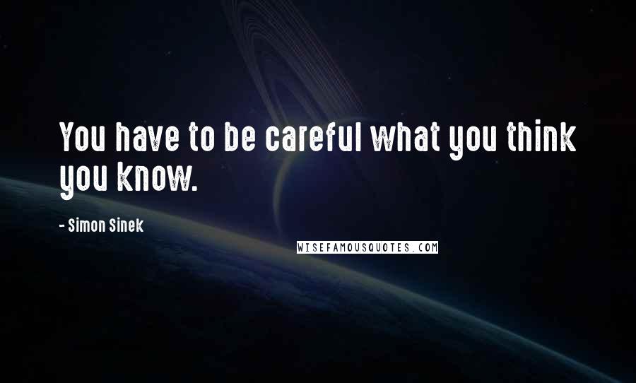 Simon Sinek Quotes: You have to be careful what you think you know.