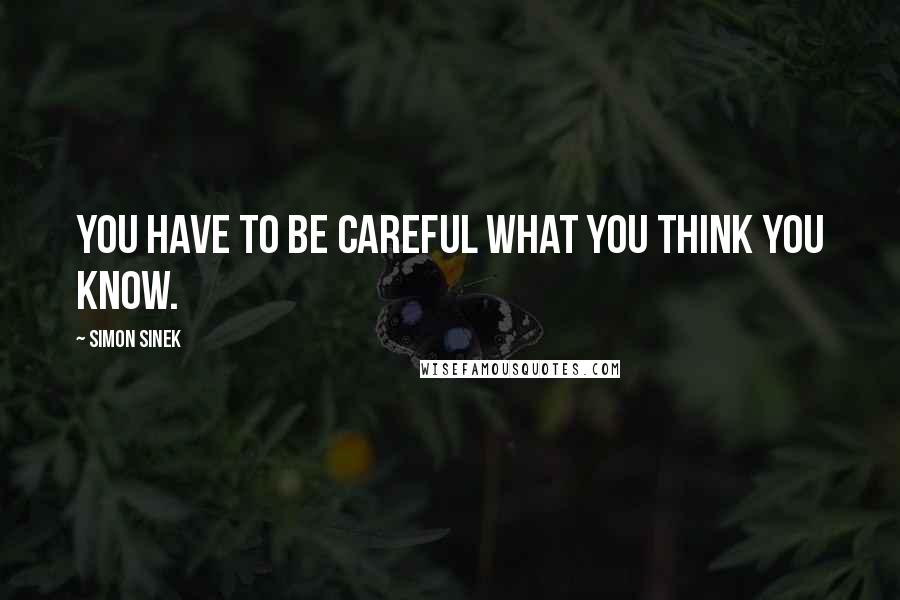 Simon Sinek Quotes: You have to be careful what you think you know.