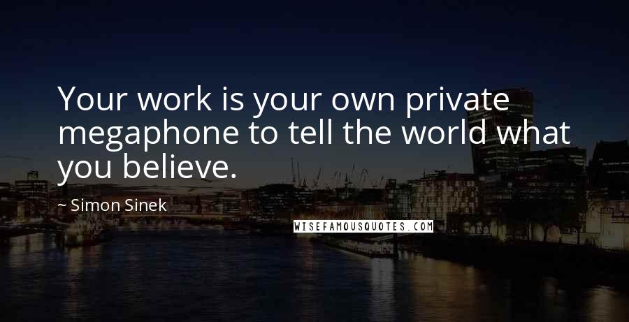 Simon Sinek Quotes: Your work is your own private megaphone to tell the world what you believe.