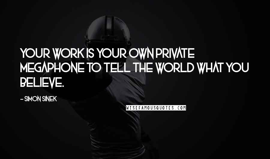 Simon Sinek Quotes: Your work is your own private megaphone to tell the world what you believe.