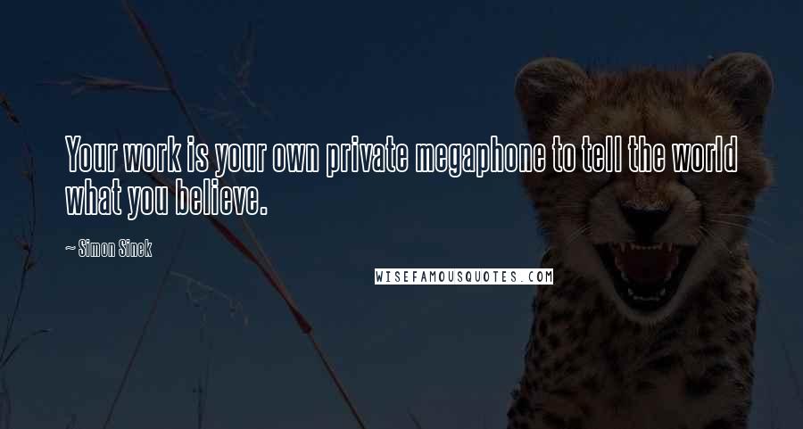 Simon Sinek Quotes: Your work is your own private megaphone to tell the world what you believe.