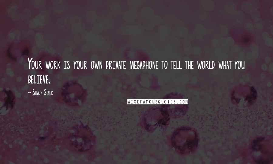 Simon Sinek Quotes: Your work is your own private megaphone to tell the world what you believe.