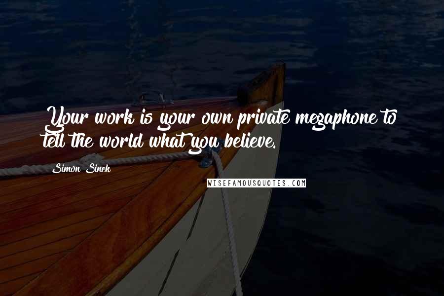 Simon Sinek Quotes: Your work is your own private megaphone to tell the world what you believe.