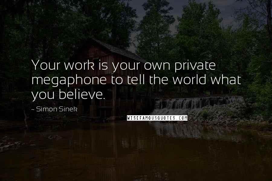 Simon Sinek Quotes: Your work is your own private megaphone to tell the world what you believe.