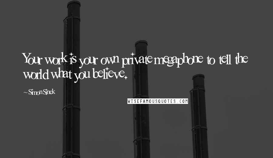 Simon Sinek Quotes: Your work is your own private megaphone to tell the world what you believe.