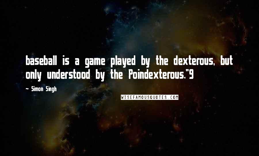 Simon Singh Quotes: baseball is a game played by the dexterous, but only understood by the Poindexterous."9