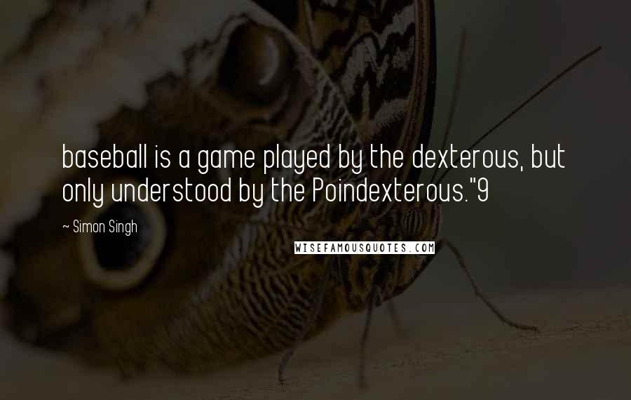 Simon Singh Quotes: baseball is a game played by the dexterous, but only understood by the Poindexterous."9