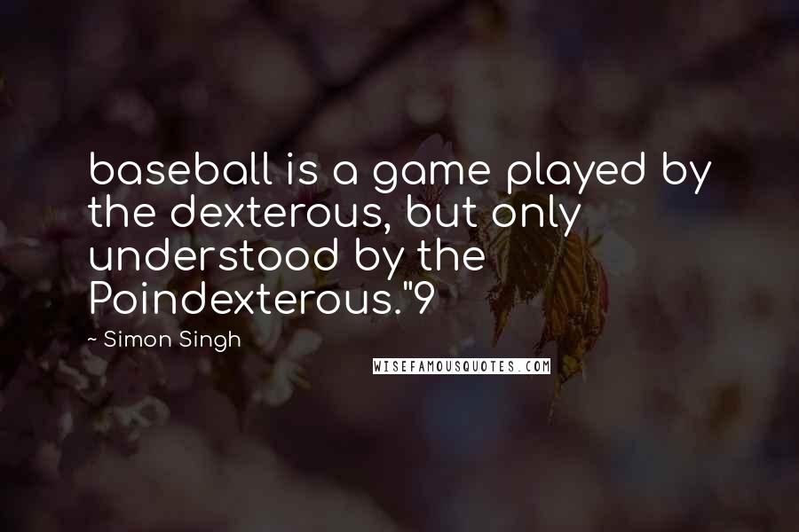 Simon Singh Quotes: baseball is a game played by the dexterous, but only understood by the Poindexterous."9