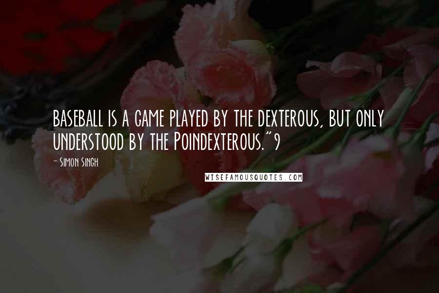 Simon Singh Quotes: baseball is a game played by the dexterous, but only understood by the Poindexterous."9