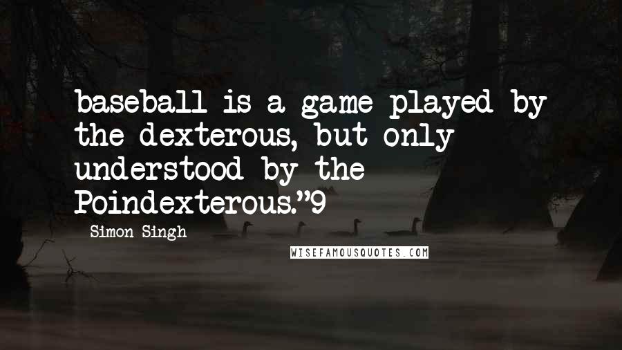 Simon Singh Quotes: baseball is a game played by the dexterous, but only understood by the Poindexterous."9