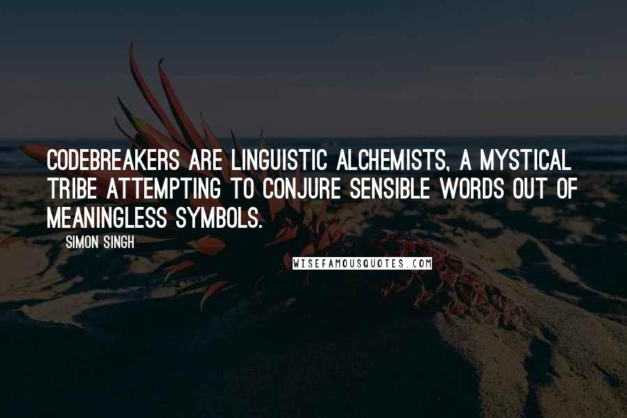 Simon Singh Quotes: Codebreakers are linguistic alchemists, a mystical tribe attempting to conjure sensible words out of meaningless symbols.