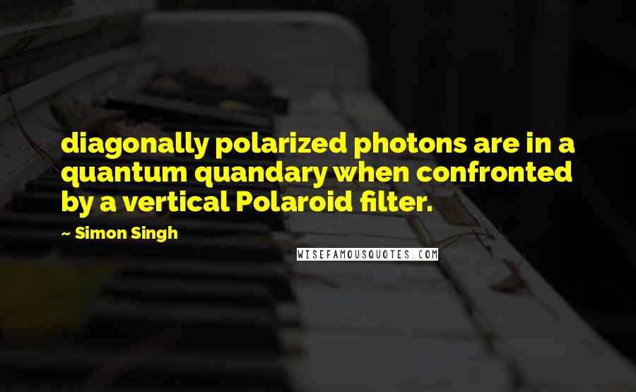 Simon Singh Quotes: diagonally polarized photons are in a quantum quandary when confronted by a vertical Polaroid filter.