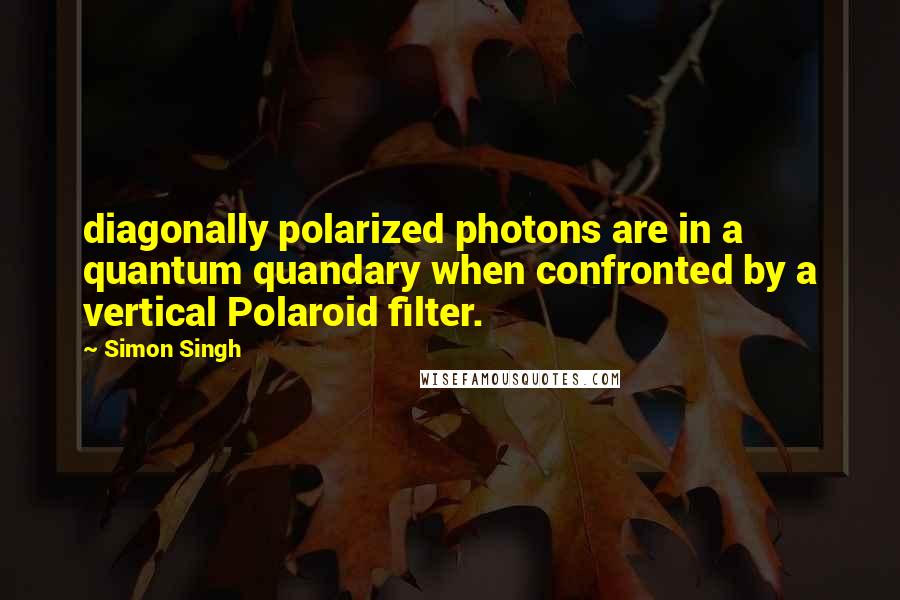 Simon Singh Quotes: diagonally polarized photons are in a quantum quandary when confronted by a vertical Polaroid filter.