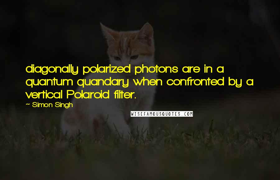 Simon Singh Quotes: diagonally polarized photons are in a quantum quandary when confronted by a vertical Polaroid filter.