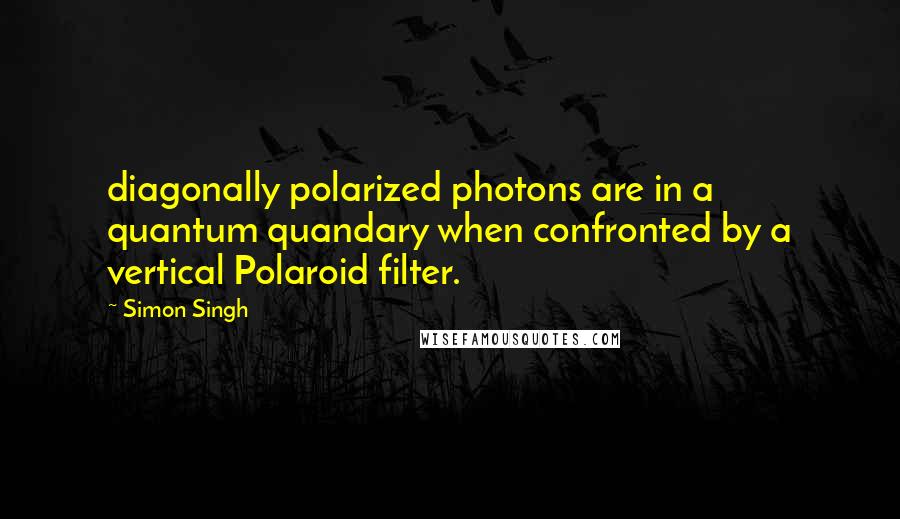 Simon Singh Quotes: diagonally polarized photons are in a quantum quandary when confronted by a vertical Polaroid filter.