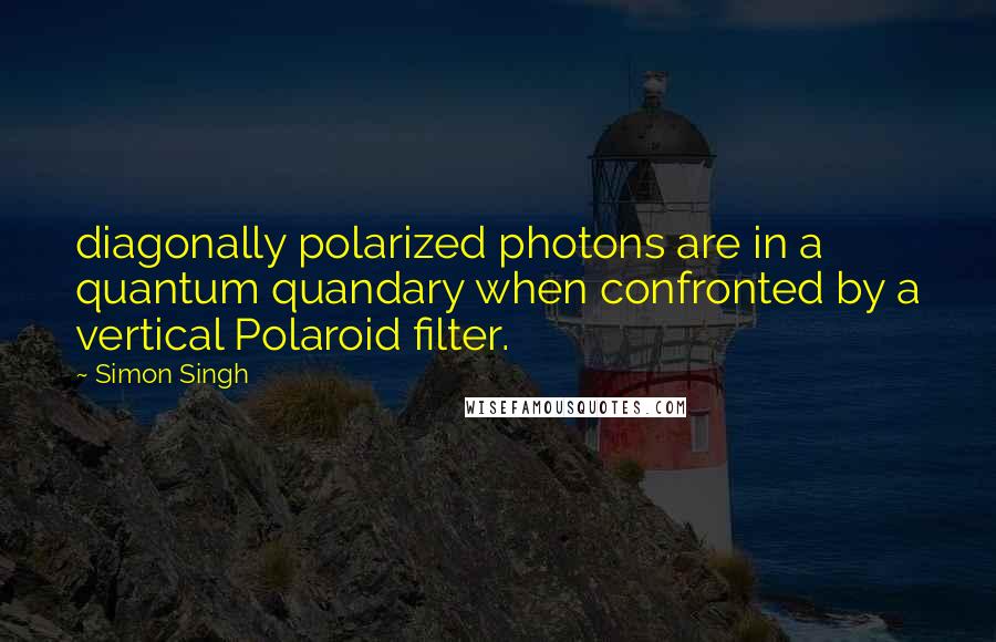 Simon Singh Quotes: diagonally polarized photons are in a quantum quandary when confronted by a vertical Polaroid filter.