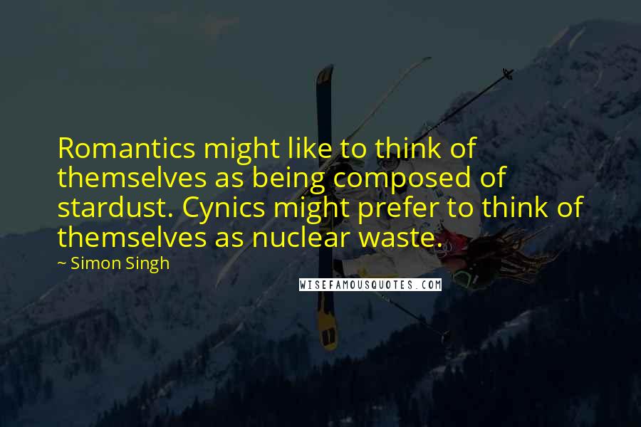 Simon Singh Quotes: Romantics might like to think of themselves as being composed of stardust. Cynics might prefer to think of themselves as nuclear waste.