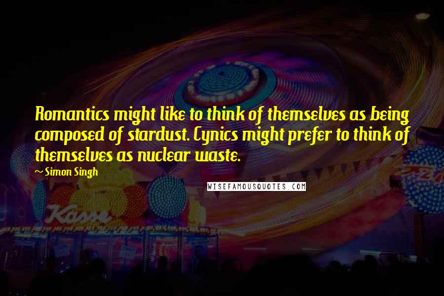 Simon Singh Quotes: Romantics might like to think of themselves as being composed of stardust. Cynics might prefer to think of themselves as nuclear waste.