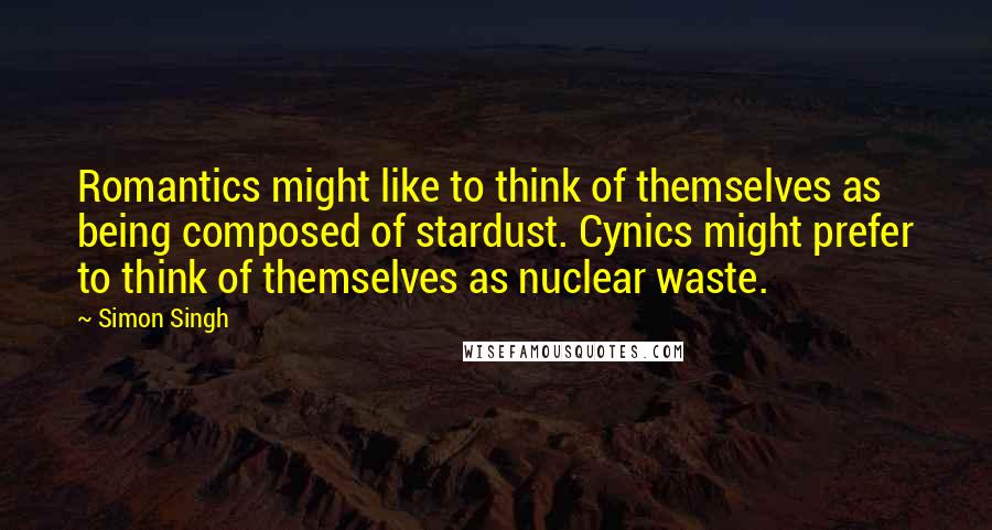Simon Singh Quotes: Romantics might like to think of themselves as being composed of stardust. Cynics might prefer to think of themselves as nuclear waste.